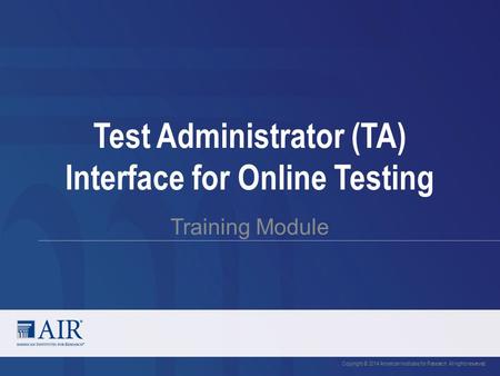 Test Administrator (TA) Interface for Online Testing Training Module Copyright © 2014 American Institutes for Research. All rights reserved.