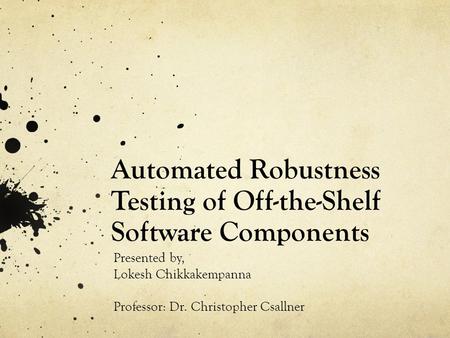 Automated Robustness Testing of Off-the-Shelf Software Components Presented by, Lokesh Chikkakempanna Professor: Dr. Christopher Csallner.