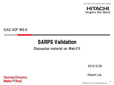 © Hitachi, Ltd. 2014. All rights reserved. ICAO ACP WG-S Hitachi Ltd., 2014/3/28 SARPS Validation Discussion material on Web-EX 1 IP01 ACP WG S_28 Mar.