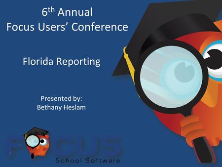 6 th Annual Focus Users’ Conference Florida Reporting Presented by: Bethany Heslam.