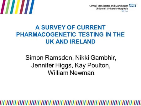 A SURVEY OF CURRENT PHARMACOGENETIC TESTING IN THE UK AND IRELAND Simon Ramsden, Nikki Gambhir, Jennifer Higgs, Kay Poulton, William Newman.