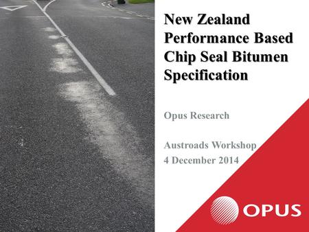 New Zealand Performance Based Chip Seal Bitumen Specification Opus Research Austroads Workshop 4 December 2014.