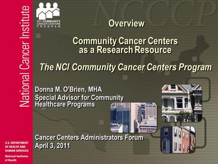 Overview Community Cancer Centers as a Research Resource The NCI Community Cancer Centers Program Donna M. O’Brien, MHA Special Advisor for Community Healthcare.