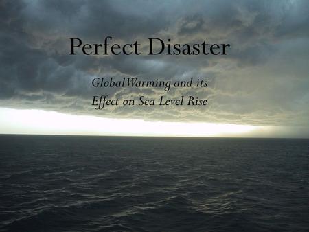 Perfect Disaster Global Warming and its Effect on Sea Level Rise.