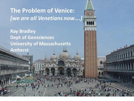 The Problem of Venice: [we are all Venetians now….] Ray Bradley Dept of Geosciences University of Massachusetts Amherst.