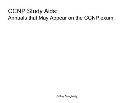 © Ray Daugherty CCNP Study Aids: Annuals that May Appear on the CCNP exam.