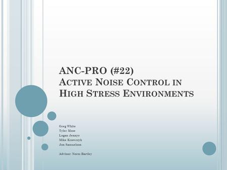 ANC-PRO (#22) A CTIVE N OISE C ONTROL IN H IGH S TRESS E NVIRONMENTS Greg White Tyler Mose Logan Jennyc Mike Krawczyk Jon Samuelson Advisor: Norm Bartley.