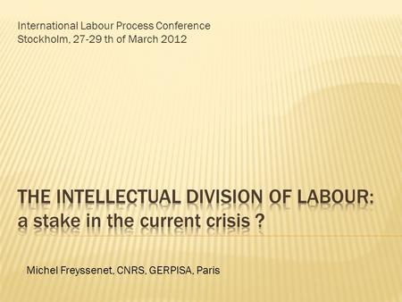 International Labour Process Conference Stockholm, 27-29 th of March 2012 Michel Freyssenet, CNRS, GERPISA, Paris.