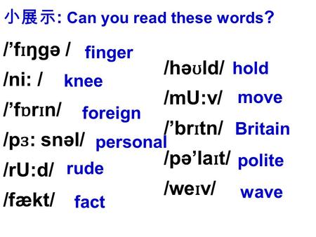 /’f ɪ ŋgə / /ni: / /’f ɒ r ɪ n/ /p ɜ : snəl/ /rU:d/ /fækt/ /hə ʊ ld/ /mU:v/ /’br ɪ tn/ /pə’la ɪ t/ /we ɪ v/ 小展示 : Can you read these words ? finger knee.