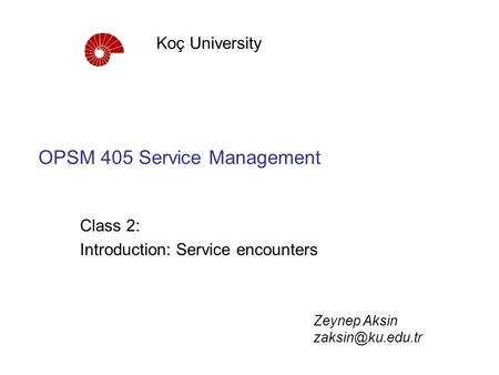 OPSM 405 Service Management Class 2: Introduction: Service encounters Koç University Zeynep Aksin