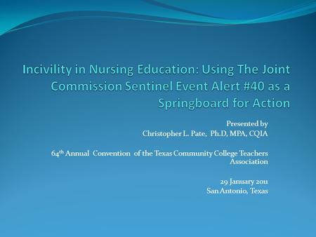 Incivility in Nursing Education: Using The Joint Commission Sentinel Event Alert #40 as a Springboard for Action Presented by Christopher L. Pate, Ph.D,