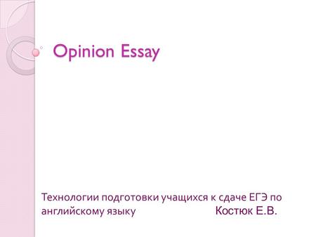 Opinion Essay Технологии подготовки учащихся к сдаче ЕГЭ по английскому языку Костюк Е.В.