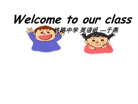 铁路中学 英语组 --- 于燕 Welcome to our class if you're happy and you know it clap your hands if you're happy and you know it clap your hands if you're happy.