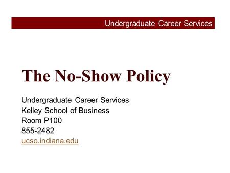 The No-Show Policy Undergraduate Career Services Kelley School of Business Room P100 855-2482 ucso.indiana.edu Undergraduate Career Services.