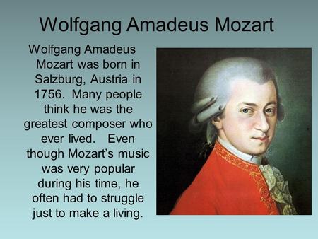 Wolfgang Amadeus Mozart Wolfgang Amadeus Mozart was born in Salzburg, Austria in 1756. Many people think he was the greatest composer who ever lived. Even.