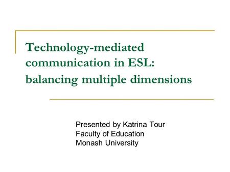 Technology-mediated communication in ESL: balancing multiple dimensions Presented by Katrina Tour Faculty of Education Monash University.