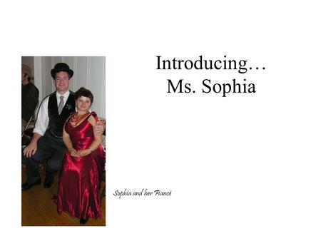 Introducing… Ms. Sophia Sophia and her Fiancé. Who Am I and What Gives Me The Right To Work Here? I really Love teaching. Its more than a Job to me. It.