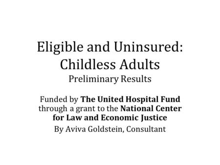 Eligible and Uninsured: Childless Adults Preliminary Results Funded by The United Hospital Fund through a grant to the National Center for Law and Economic.