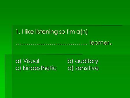 1. I like listening so I'm a(n) ……………………………….. learner. a) Visual b) auditory c) kinaesthetic d) sensitive.