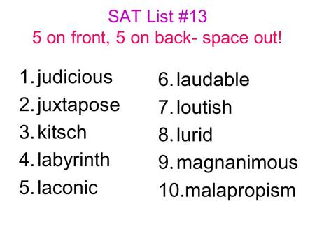 SAT List #13 5 on front, 5 on back- space out! 1.judicious 2.juxtapose 3.kitsch 4.labyrinth 5.laconic 6.laudable 7.loutish 8.lurid 9.magnanimous 10.malapropism.