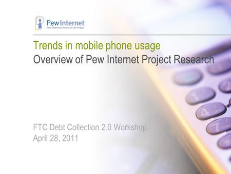 Trends in mobile phone usage Overview of Pew Internet Project Research FTC Debt Collection 2.0 Workshop April 28, 2011.