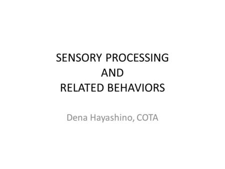 SENSORY PROCESSING AND RELATED BEHAVIORS Dena Hayashino, COTA.