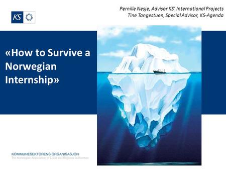 «How to Survive a Norwegian Internship» Pernille Nesje, Advisor KS’ International Projects Tine Tangestuen, Special Advisor, KS-Agenda.