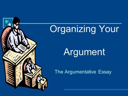 Organizing Your Argument The Argumentative Essay.