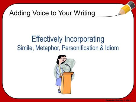 PowerEd Writing © 2007 Effectively Incorporating Simile, Metaphor, Personification & Idiom Adding Voice to Your Writing.