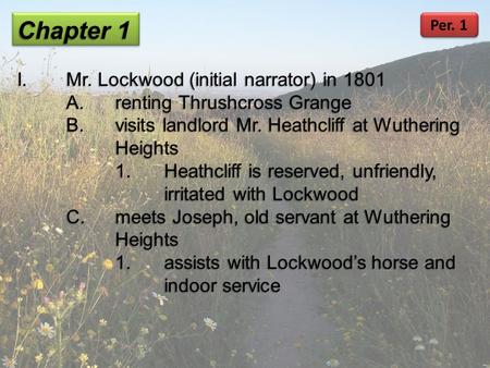 Chapter 1 I.Mr. Lockwood (initial narrator) in 1801 A.renting Thrushcross Grange B.visits landlord Mr. Heathcliff at Wuthering Heights 1.Heathcliff is.