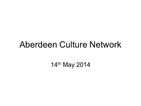 Aberdeen Culture Network 14 th May 2014. Defining Culture Defies true definition but requires practical parameters Previous definition adopted by Cultural.