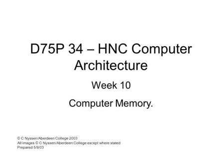 D75P 34 – HNC Computer Architecture Week 10 Computer Memory. © C Nyssen/Aberdeen College 2003 All images © C Nyssen/Aberdeen College except where stated.