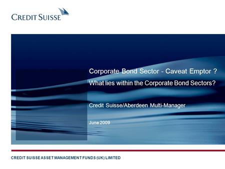 CREDIT SUISSE ASSET MANAGEMENT FUNDS (UK) LIMITED Credit Suisse/Aberdeen Multi-Manager June 2009 Corporate Bond Sector - Caveat Emptor ? What lies within.