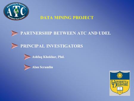 PARTNERSHIP BETWEEN ATC AND UDEL PRINCIPAL INVESTIGATORS Ashfaq Khokhar, Phd. Alan Scramlin DATA MINING PROJECT.