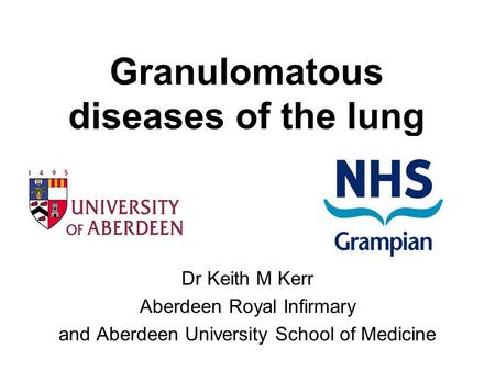 Granulomatous diseases of the lung Dr Keith M Kerr Aberdeen Royal Infirmary and Aberdeen University School of Medicine.