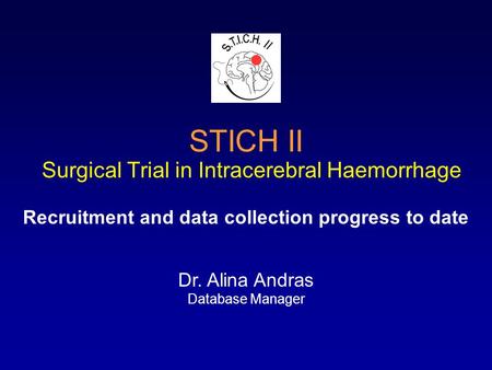 STICH II Surgical Trial in Intracerebral Haemorrhage Recruitment and data collection progress to date Dr. Alina Andras Database Manager.