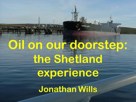 Oil on our doorstep: the Shetland experience Jonathan Wills.