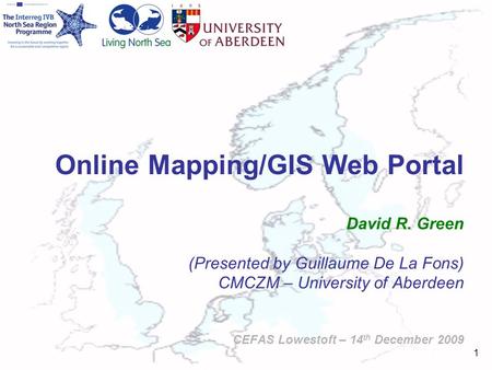 1 Online Mapping/GIS Web Portal David R. Green (Presented by Guillaume De La Fons) CMCZM – University of Aberdeen CEFAS Lowestoft – 14 th December 2009.