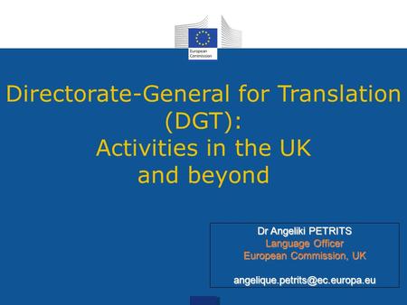 Directorate-General for Translation (DGT): Activities in the UK and beyond Dr Angeliki PETRITS Language Officer European Commission, UK