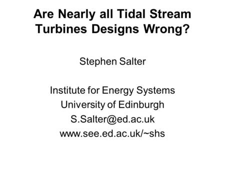 Are Nearly all Tidal Stream Turbines Designs Wrong? Stephen Salter Institute for Energy Systems University of Edinburgh