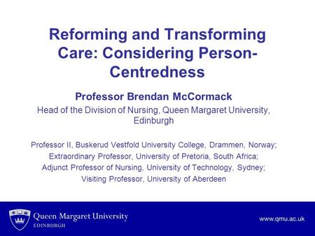 Reforming and Transforming Care: Considering Person- Centredness Professor Brendan McCormack Head of the Division of Nursing, Queen Margaret University,