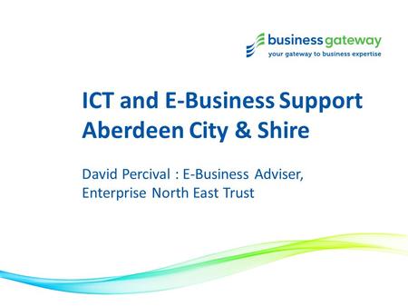 ICT and E-Business Support Aberdeen City & Shire David Percival : E-Business Adviser, Enterprise North East Trust.