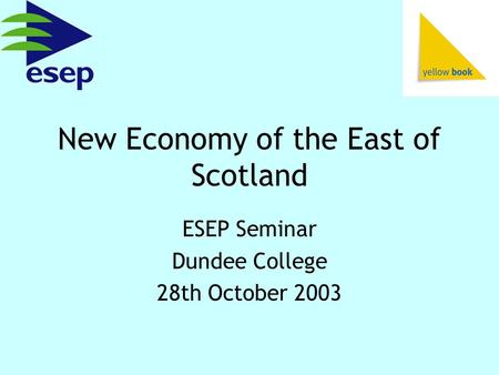 New Economy of the East of Scotland ESEP Seminar Dundee College 28th October 2003.