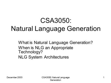 December 2003CSA3050: Natural Language Generation 1 What is Natural Language Generation? When is NLG an Appropriate Technology? NLG System Architectures.