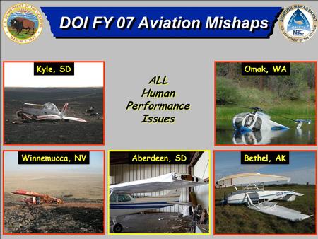 DOI FY 07 Aviation Mishaps 4 Aircraft Accidents 4 Aircraft Accidents 1 IWP 1 Serious and 2 Minor Injuries 1 Serious and 2 Minor Injuries ALL Human Performance.