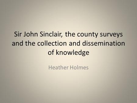 Sir John Sinclair, the county surveys and the collection and dissemination of knowledge Heather Holmes.