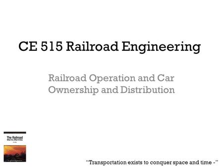 CE 515 Railroad Engineering Railroad Operation and Car Ownership and Distribution “Transportation exists to conquer space and time -”