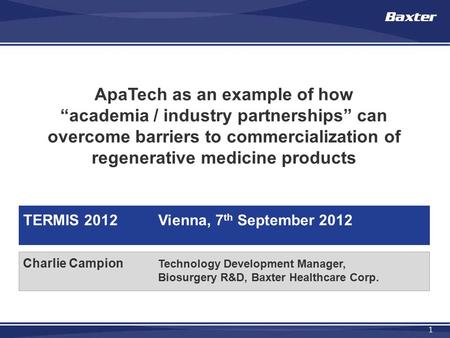 1 Charlie Campion Technology Development Manager, Biosurgery R&D, Baxter Healthcare Corp. ApaTech as an example of how “academia / industry partnerships”