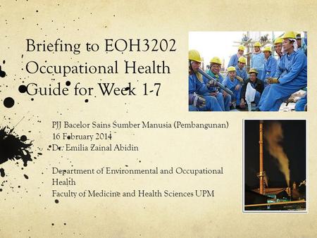 Briefing to EOH3202 Occupational Health Guide for Week 1-7 PJJ Bacelor Sains Sumber Manusia (Pembangunan) 16 February 2014 Dr. Emilia Zainal Abidin Department.