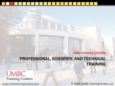 PROFESSIONAL, SCIENTIFIC AND TECHNICAL TRAINING UMBC TRAINING CENTERS © 2010, UMBC Training Centers, LLC www.umbctrainingcenters.com.